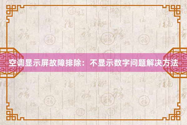 空调显示屏故障排除：不显示数字问题解决方法