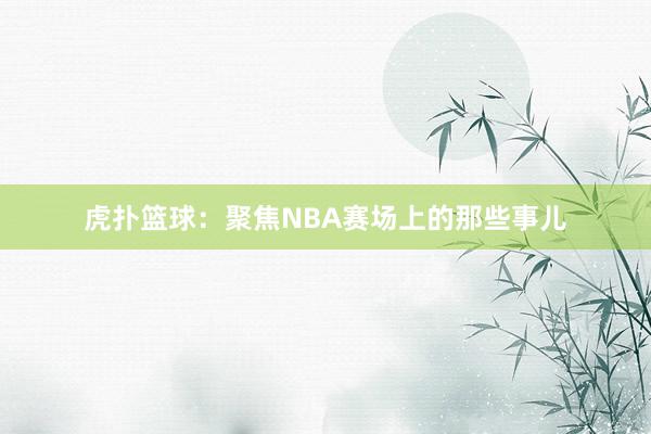 虎扑篮球：聚焦NBA赛场上的那些事儿